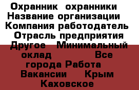 Охранник. охранники › Название организации ­ Компания-работодатель › Отрасль предприятия ­ Другое › Минимальный оклад ­ 50 000 - Все города Работа » Вакансии   . Крым,Каховское